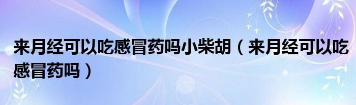 來月經(jīng)可以吃感冒藥嗎小柴胡（來月經(jīng)可以吃感冒藥嗎）