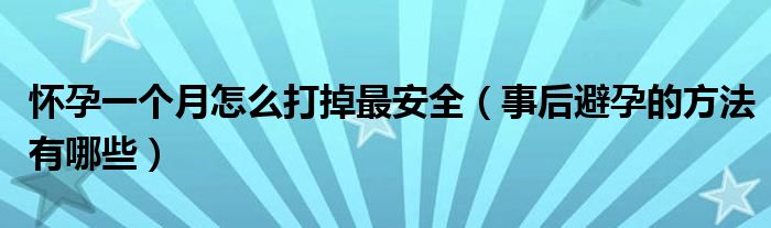 懷孕一個(gè)月怎么打掉最安全（事后避孕的方法有哪些）