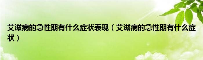 艾滋病的急性期有什么癥狀表現(xiàn)（艾滋病的急性期有什么癥狀）