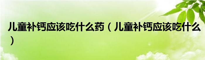 兒童補(bǔ)鈣應(yīng)該吃什么藥（兒童補(bǔ)鈣應(yīng)該吃什么）