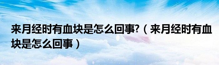 來月經(jīng)時有血塊是怎么回事?（來月經(jīng)時有血塊是怎么回事）