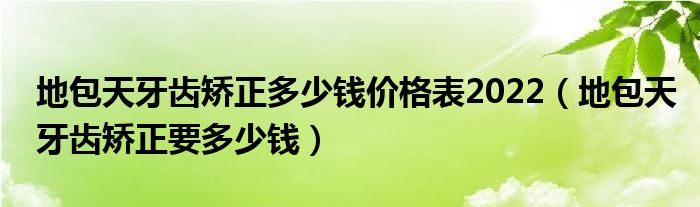 地包天牙齒矯正多少錢(qián)價(jià)格表2022（地包天牙齒矯正要多少錢(qián)）