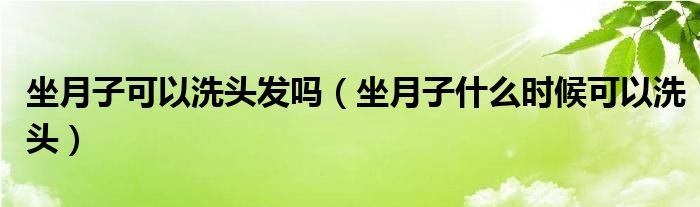 坐月子可以洗頭發(fā)嗎（坐月子什么時(shí)候可以洗頭）