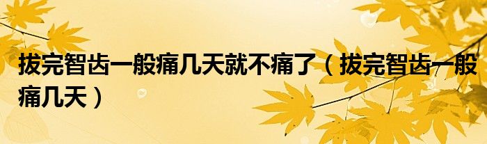 拔完智齒一般痛幾天就不痛了（拔完智齒一般痛幾天）