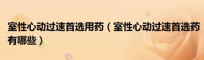 室性心動過速首選用藥（室性心動過速首選藥有哪些）