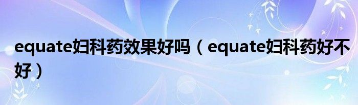 equate婦科藥效果好嗎（equate婦科藥好不好）