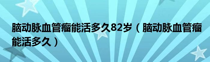 腦動脈血管瘤能活多久82歲（腦動脈血管瘤能活多久）