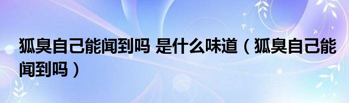 狐臭自己能聞到嗎 是什么味道（狐臭自己能聞到嗎）