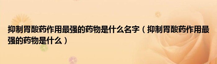 抑制胃酸藥作用最強(qiáng)的藥物是什么名字（抑制胃酸藥作用最強(qiáng)的藥物是什么）