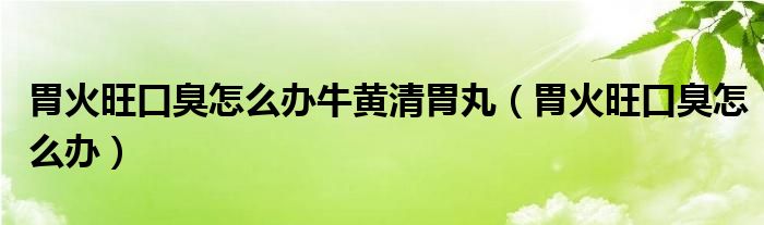 胃火旺口臭怎么辦牛黃清胃丸（胃火旺口臭怎么辦）