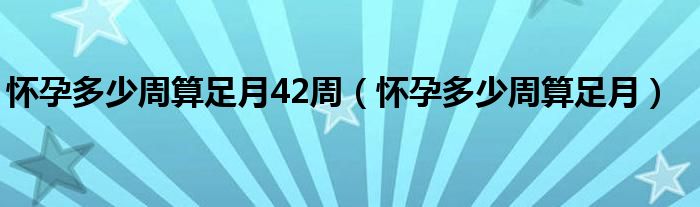 懷孕多少周算足月42周（懷孕多少周算足月）