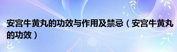 安宮牛黃丸的功效與作用及禁忌（安宮牛黃丸的功效）