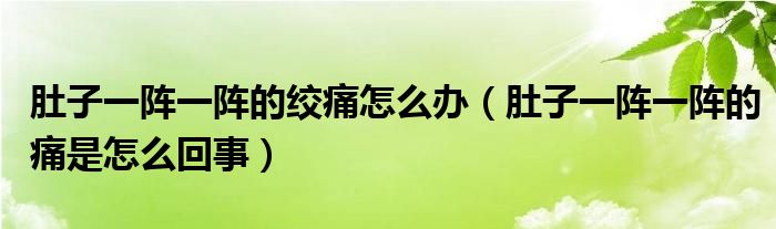 肚子一陣一陣的絞痛怎么辦（肚子一陣一陣的痛是怎么回事）