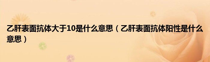 乙肝表面抗體大于10是什么意思（乙肝表面抗體陽性是什么意思）