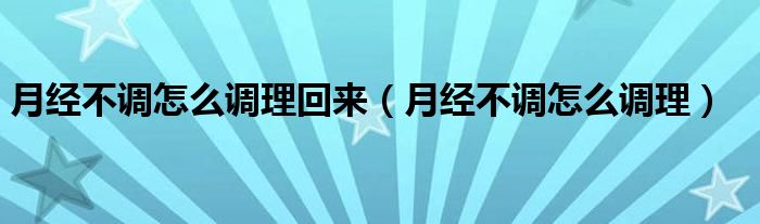 月經(jīng)不調怎么調理回來（月經(jīng)不調怎么調理）