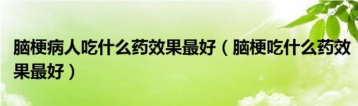 腦梗病人吃什么藥效果最好（腦梗吃什么藥效果最好）