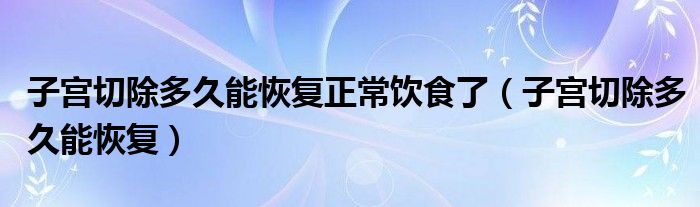 子宮切除多久能恢復(fù)正常飲食了（子宮切除多久能恢復(fù)）