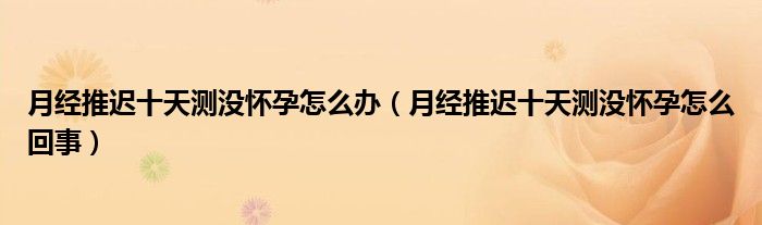 月經(jīng)推遲十天測(cè)沒(méi)懷孕怎么辦（月經(jīng)推遲十天測(cè)沒(méi)懷孕怎么回事）