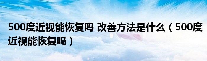 500度近視能恢復(fù)嗎 改善方法是什么（500度近視能恢復(fù)嗎）