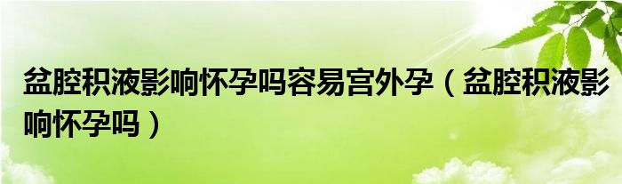 盆腔積液影響懷孕嗎容易宮外孕（盆腔積液影響懷孕嗎）