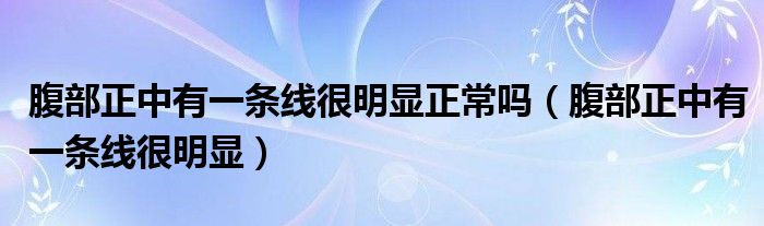 腹部正中有一條線(xiàn)很明顯正常嗎（腹部正中有一條線(xiàn)很明顯）