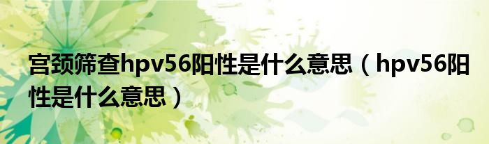 宮頸篩查hpv56陽性是什么意思（hpv56陽性是什么意思）