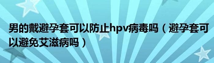 男的戴避孕套可以防止hpv病毒嗎（避孕套可以避免艾滋病嗎）