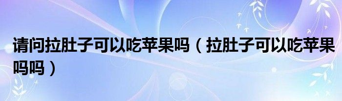 請(qǐng)問(wèn)拉肚子可以吃蘋果嗎（拉肚子可以吃蘋果嗎嗎）