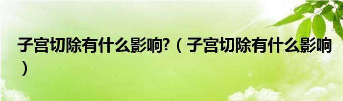 子宮切除有什么影響?（子宮切除有什么影響）