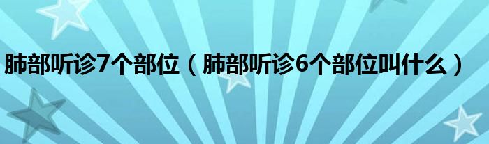 肺部聽診7個(gè)部位（肺部聽診6個(gè)部位叫什么）