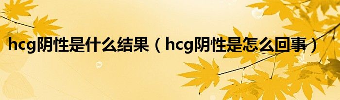 hcg陰性是什么結(jié)果（hcg陰性是怎么回事）