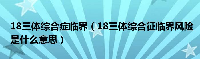 18三體綜合癥臨界（18三體綜合征臨界風險是什么意思）