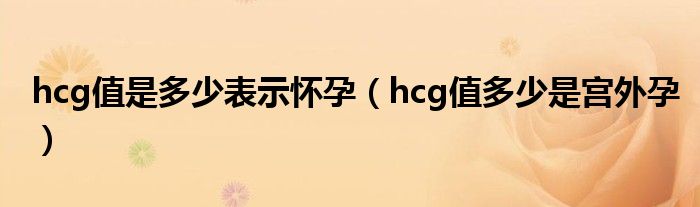 hcg值是多少表示懷孕（hcg值多少是宮外孕）