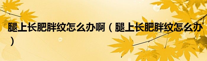 腿上長(zhǎng)肥胖紋怎么辦?。ㄍ壬祥L(zhǎng)肥胖紋怎么辦）