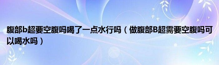 腹部b超要空腹嗎喝了一點(diǎn)水行嗎（做腹部B超需要空腹嗎可以喝水嗎）