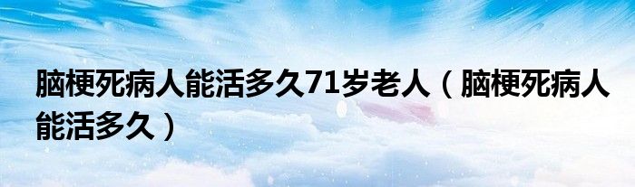 腦梗死病人能活多久71歲老人（腦梗死病人能活多久）