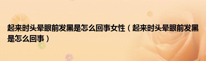 起來時頭暈眼前發(fā)黑是怎么回事女性（起來時頭暈眼前發(fā)黑是怎么回事）