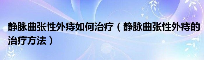 靜脈曲張性外痔如何治療（靜脈曲張性外痔的治療方法）