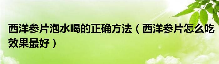 西洋參片泡水喝的正確方法（西洋參片怎么吃效果最好）