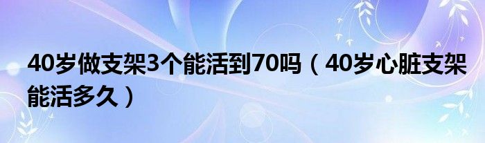 40歲做支架3個(gè)能活到70嗎（40歲心臟支架能活多久）