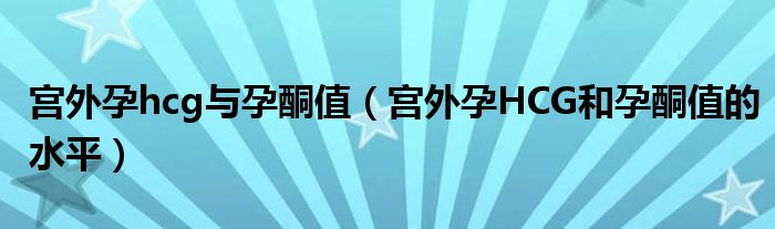 宮外孕hcg與孕酮值（宮外孕HCG和孕酮值的水平）