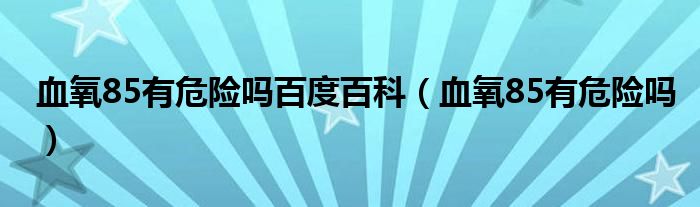 血氧85有危險(xiǎn)嗎百度百科（血氧85有危險(xiǎn)嗎）