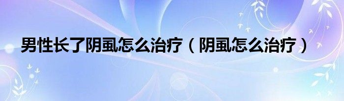 男性長(zhǎng)了陰虱怎么治療（陰虱怎么治療）