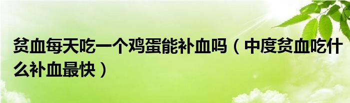 貧血每天吃一個(gè)雞蛋能補(bǔ)血嗎（中度貧血吃什么補(bǔ)血最快）