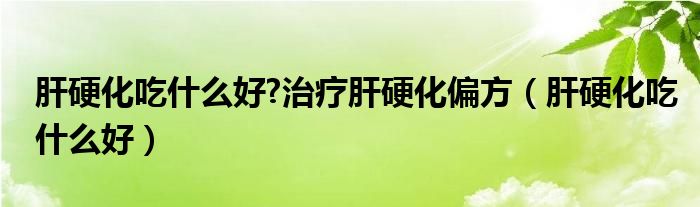 肝硬化吃什么好?治療肝硬化偏方（肝硬化吃什么好）