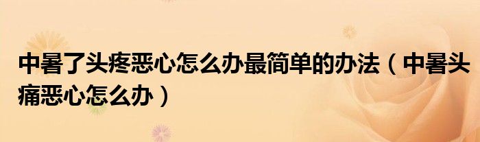 中暑了頭疼惡心怎么辦最簡單的辦法（中暑頭痛惡心怎么辦）