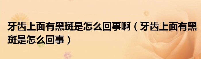 牙齒上面有黑斑是怎么回事?。ㄑ例X上面有黑斑是怎么回事）