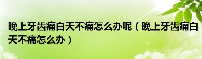 晚上牙齒痛白天不痛怎么辦呢（晚上牙齒痛白天不痛怎么辦）