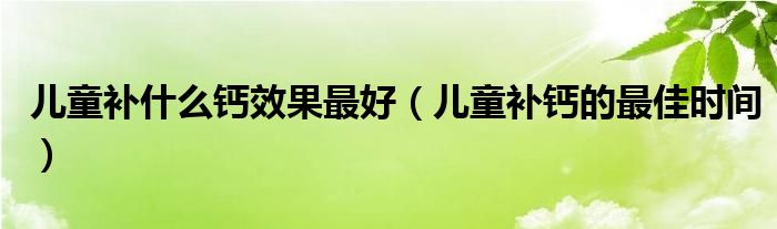 兒童補(bǔ)什么鈣效果最好（兒童補(bǔ)鈣的最佳時(shí)間）