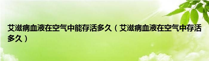 艾滋病血液在空氣中能存活多久（艾滋病血液在空氣中存活多久）